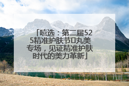 嘻选：第二届525精准护肤节✖丸美专场，见证精准护肤时代的美力革新