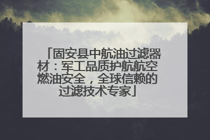 固安县中航油过滤器材：军工品质护航航空燃油安全，全球信赖的过滤技术专家