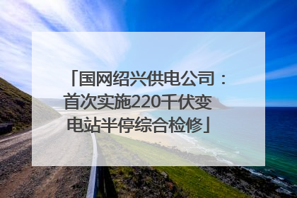 国网绍兴供电公司：首次实施220千伏变电站半停综合检修