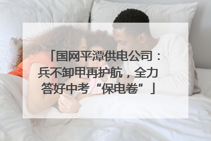 国网平潭供电公司：兵不卸甲再护航，全力答好中考“保电卷”