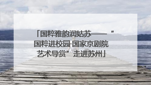 国粹雅韵润姑苏——“国粹进校园·国家京剧院艺术导赏”走进苏州