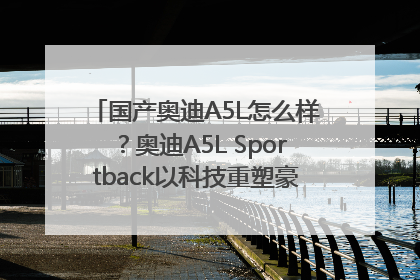 国产奥迪A5L怎么样？奥迪A5L Sportback以科技重塑豪华运动轿车市场格局