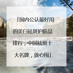国内公认最好用的美白祛斑护肤品排行，中国祛斑十大名牌，放心囤