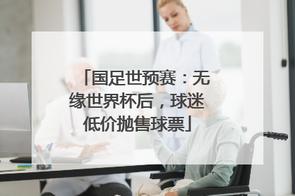 国足世预赛：无缘世界杯后，球迷低价抛售球票