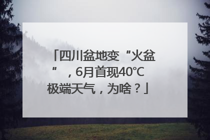四川盆地变“火盆”，6月首现40℃极端天气，为啥？