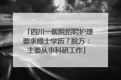 四川一医院招聘护理要求博士学历？院方：主要从事科研工作