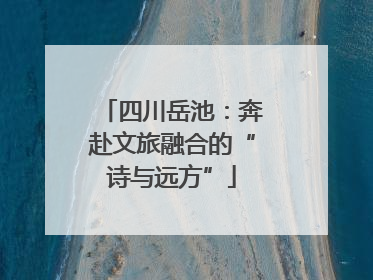 四川岳池：奔赴文旅融合的“诗与远方”
