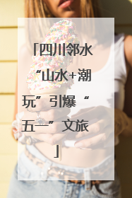 四川邻水“山水+潮玩”引爆“五一”文旅