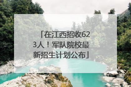 在江西招收623人！军队院校最新招生计划公布