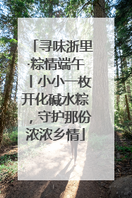 寻味浙里·粽情端午丨小小一枚开化碱水粽，守护那份浓浓乡情