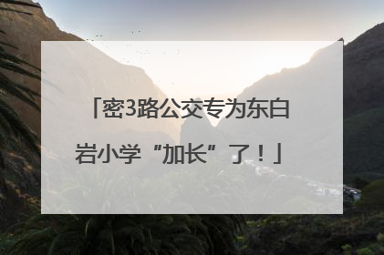 密3路公交专为东白岩小学“加长”了！