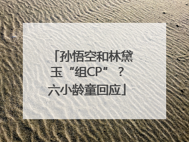 孙悟空和林黛玉“组CP”？六小龄童回应