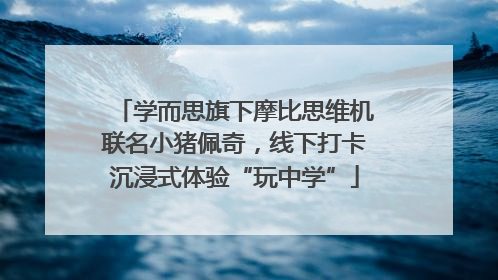 学而思旗下摩比思维机联名小猪佩奇，线下打卡沉浸式体验“玩中学”