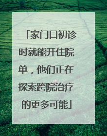 家门口初诊时就能开住院单，他们正在探索跨院治疗的更多可能
