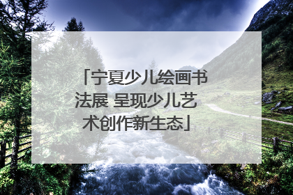 宁夏少儿绘画书法展 呈现少儿艺术创作新生态