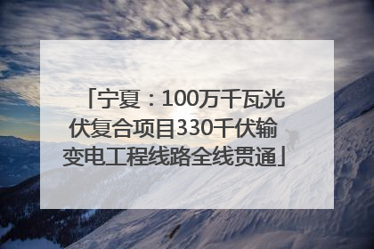 宁夏：100万千瓦光伏复合项目330千伏输变电工程线路全线贯通