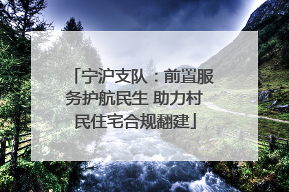 宁沪支队：前置服务护航民生 助力村民住宅合规翻建