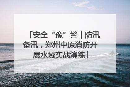 安全“豫”警｜防汛备汛，郑州中原消防开展水域实战演练