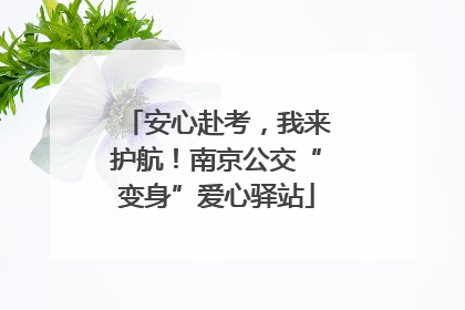 安心赴考，我来护航！南京公交“变身”爱心驿站
