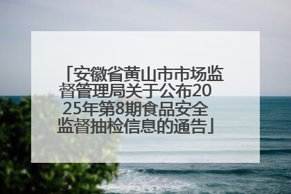 安徽省黄山市市场监督管理局关于公布2025年第8期食品安全监督抽检信息的通告