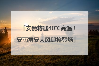 安徽将迎40℃高温！暴雨雷暴大风即将登场
