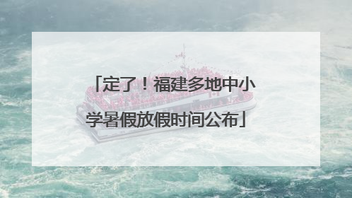 定了！福建多地中小学暑假放假时间公布