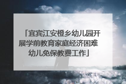 宜宾江安橙乡幼儿园开展学前教育家庭经济困难幼儿免保教费工作