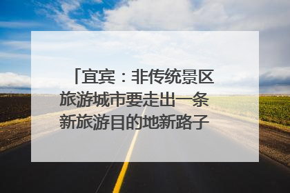 宜宾：非传统景区旅游城市要走出一条新旅游目的地新路子｜话锦绣·说安逸