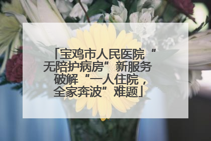 宝鸡市人民医院“无陪护病房”新服务 破解“一人住院，全家奔波”难题