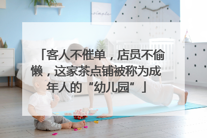客人不催单，店员不偷懒，这家茶点铺被称为成年人的“幼儿园”