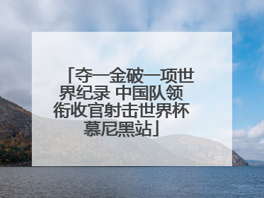 夺一金破一项世界纪录 中国队领衔收官射击世界杯慕尼黑站