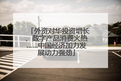 外资对华投资增长、数字产品消费火热……中国经济加力发展动力强劲