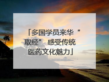 多国学员来华“取经” 感受传统医药文化魅力