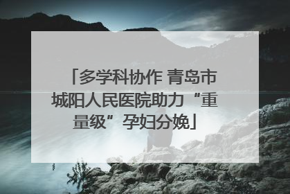 多学科协作 青岛市城阳人民医院助力“重量级”孕妇分娩