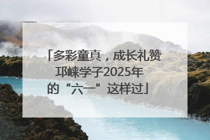 多彩童真，成长礼赞 邛崃学子2025年的“六一”这样过