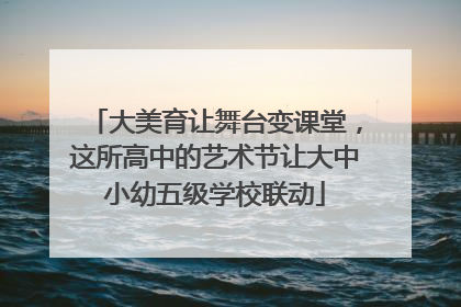 大美育让舞台变课堂，这所高中的艺术节让大中小幼五级学校联动