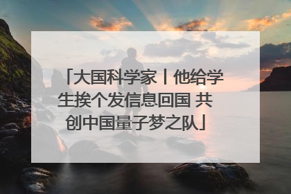 大国科学家丨他给学生挨个发信息回国 共创中国量子梦之队