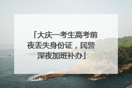 大庆一考生高考前夜丢失身份证，民警深夜加班补办