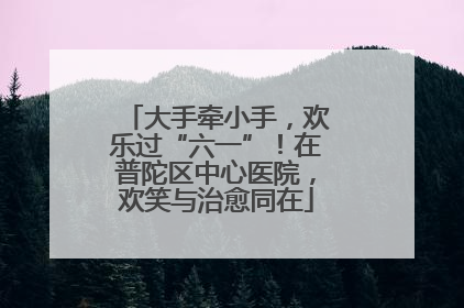 大手牵小手，欢乐过“六一”！在普陀区中心医院，欢笑与治愈同在