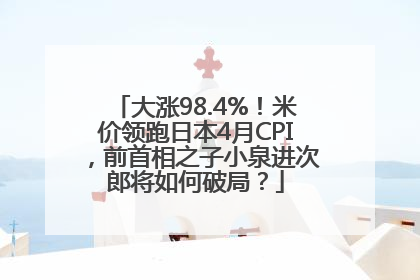 大涨98.4%！米价领跑日本4月CPI，前首相之子小泉进次郎将如何破局？