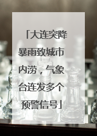 大连突降暴雨致城市内涝，气象台连发多个预警信号
