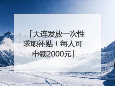 大连发放一次性求职补贴！每人可申领2000元
