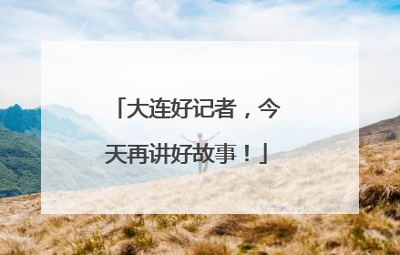 大连好记者，今天再讲好故事！