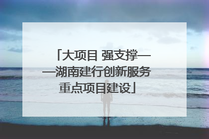 大项目 强支撑——湖南建行创新服务重点项目建设