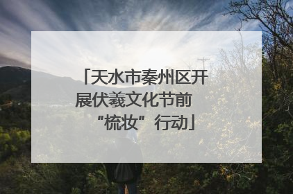 天水市秦州区开展伏羲文化节前 “梳妆”行动