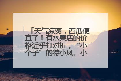天气凉爽，西瓜便宜了！有水果店的价格近乎打对折，“小个子”的特小凤、小糖丸更好卖