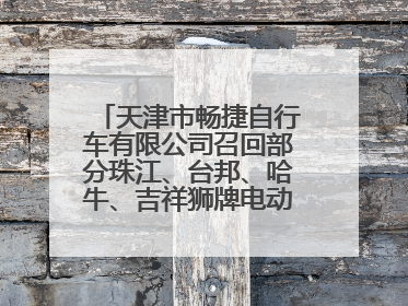 天津市畅捷自行车有限公司召回部分珠江、台邦、哈牛、吉祥狮牌电动自行车
