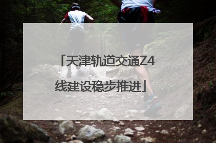 天津轨道交通Z4线建设稳步推进