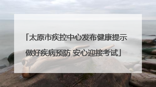 太原市疾控中心发布健康提示 做好疾病预防 安心迎接考试