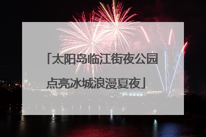 太阳岛临江街夜公园点亮冰城浪漫夏夜